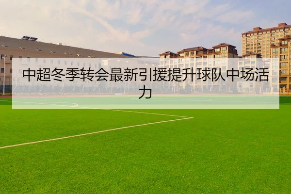 中超冬季转会最新引援提升球队中场活力
